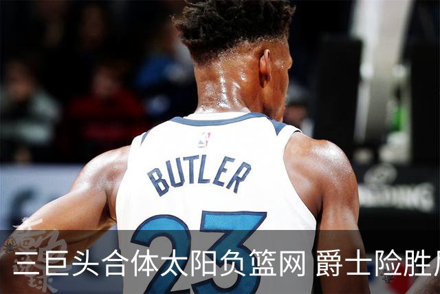 三巨头合体太阳负篮网 爵士险胜尼克斯止3连败