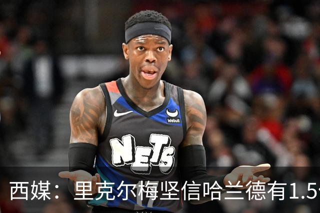 西媒：里克尔梅坚信哈兰德有1.5亿欧解约条款，上周两人有过会面
